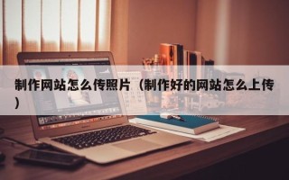 运城制作网站怎么传照片（制作好的网站怎么上传）