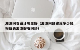 运城湘潭网页设计哪里好（湘潭网站建设多少钱 报价表湘潭磐石网络）