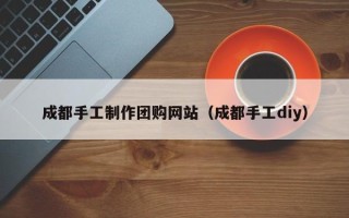 运城成都手工制作团购网站（成都手工diy）