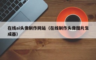 运城在线ai头像制作网站（在线制作头像图片生成器）
