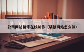 运城公司网站装修在线制作（装修网站怎么做）