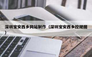运城深圳宝安西乡网站制作（深圳宝安西乡控规图）